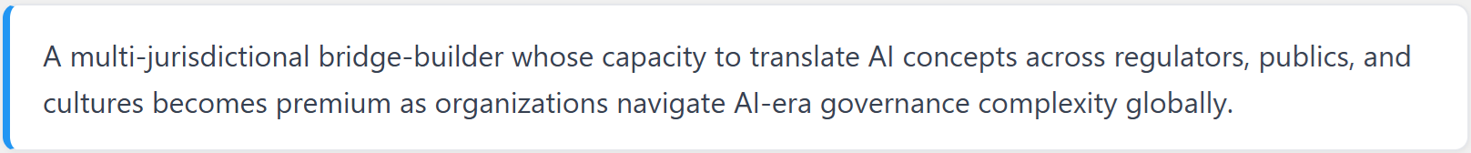 A multi-jurisdictional bridge-builder whose capacity to translate AI concepts across regulators, publics, and cultures becomes premium as organizations navigate AI-era governance complexity globally.